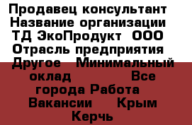 Продавец-консультант › Название организации ­ ТД ЭкоПродукт, ООО › Отрасль предприятия ­ Другое › Минимальный оклад ­ 12 000 - Все города Работа » Вакансии   . Крым,Керчь